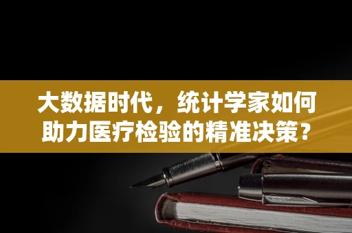 大数据时代，统计学家如何助力医疗检验的精准决策？