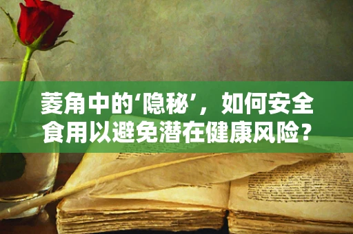菱角中的‘隐秘’，如何安全食用以避免潜在健康风险？