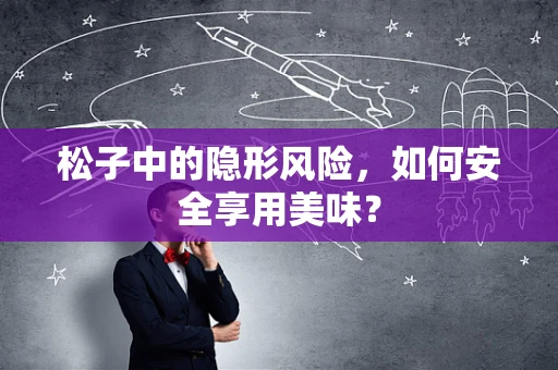松子中的隐形风险，如何安全享用美味？