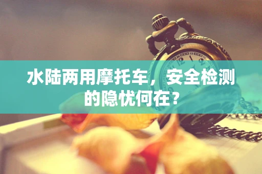 水陆两用摩托车，安全检测的隐忧何在？