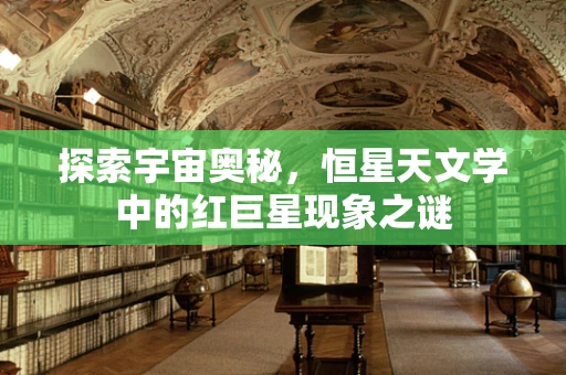 探索宇宙奥秘，恒星天文学中的红巨星现象之谜
