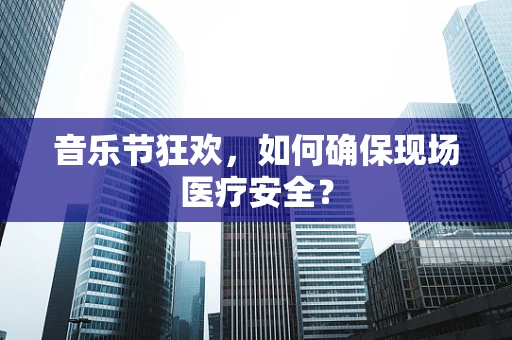 音乐节狂欢，如何确保现场医疗安全？