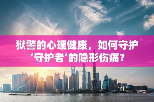 狱警的心理健康，如何守护‘守护者’的隐形伤痛？