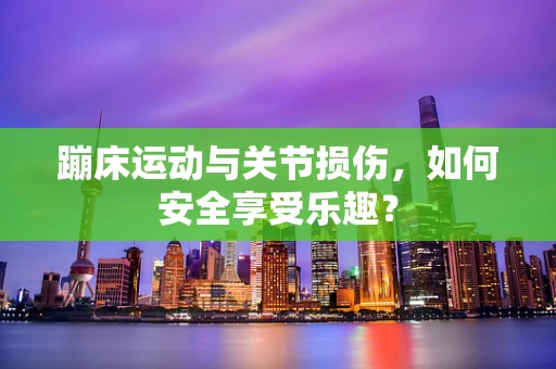 蹦床运动与关节损伤，如何安全享受乐趣？