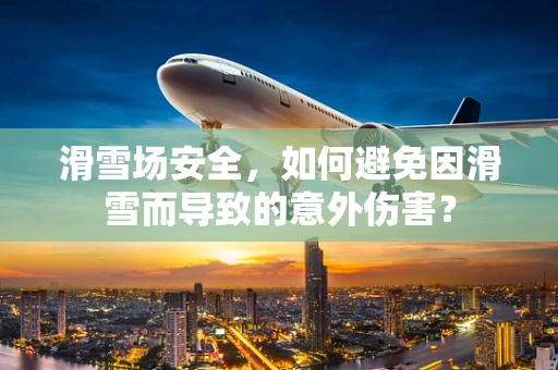 滑雪场安全，如何避免因滑雪而导致的意外伤害？
