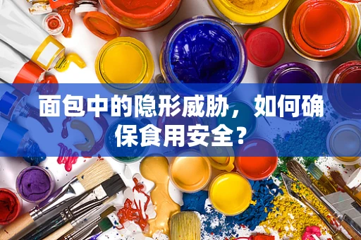 面包中的隐形威胁，如何确保食用安全？