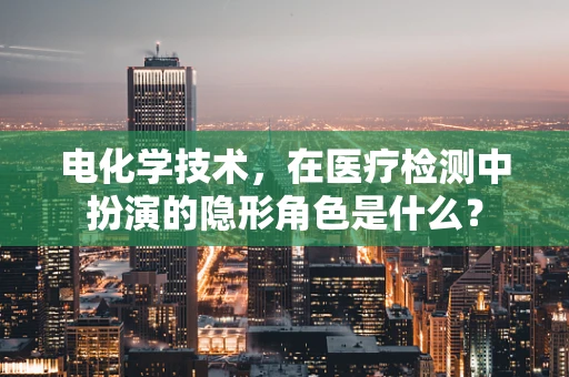 电化学技术，在医疗检测中扮演的隐形角色是什么？