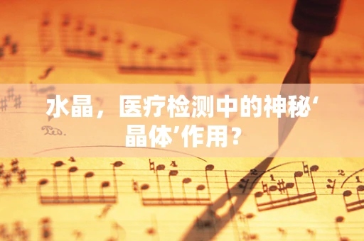 水晶，医疗检测中的神秘‘晶体’作用？