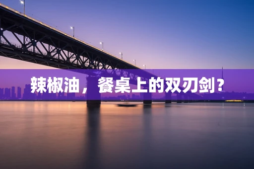 辣椒油，餐桌上的双刃剑？