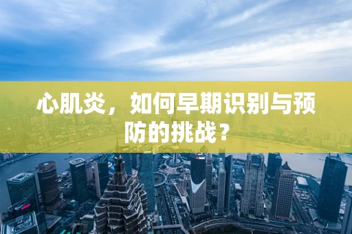 心肌炎，如何早期识别与预防的挑战？