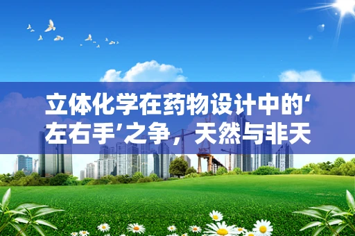 立体化学在药物设计中的‘左右手’之争，天然与非天然构型的奥秘