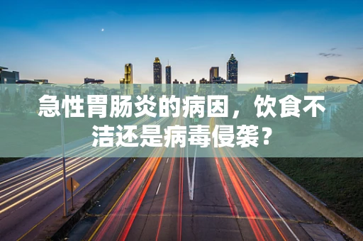 急性胃肠炎的病因，饮食不洁还是病毒侵袭？