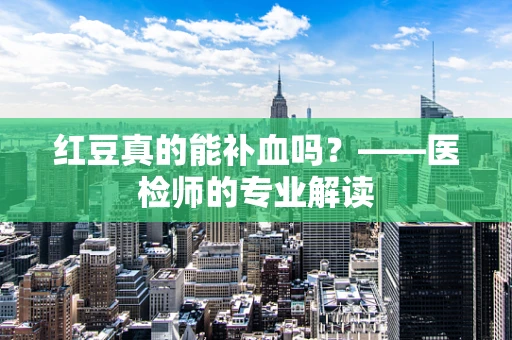 红豆真的能补血吗？——医检师的专业解读