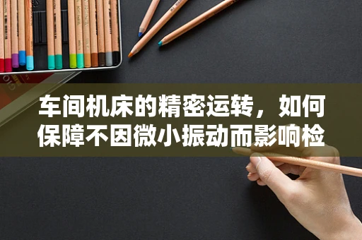 车间机床的精密运转，如何保障不因微小振动而影响检测结果？