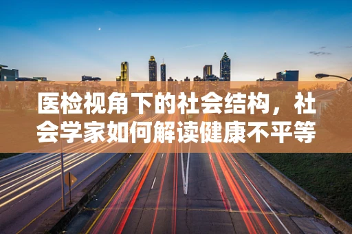 医检视角下的社会结构，社会学家如何解读健康不平等现象？