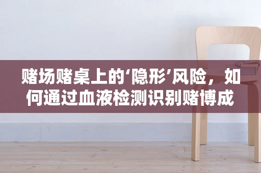 赌场赌桌上的‘隐形’风险，如何通过血液检测识别赌博成瘾？