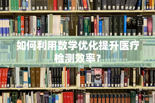 如何利用数学优化提升医疗检测效率？