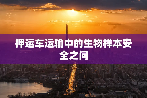 押运车运输中的生物样本安全之问