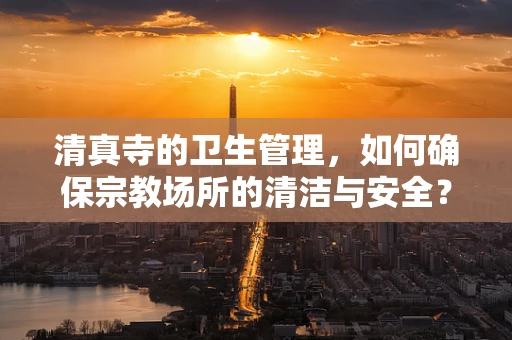清真寺的卫生管理，如何确保宗教场所的清洁与安全？