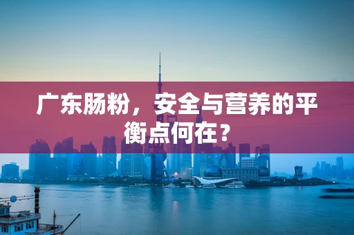 广东肠粉，安全与营养的平衡点何在？