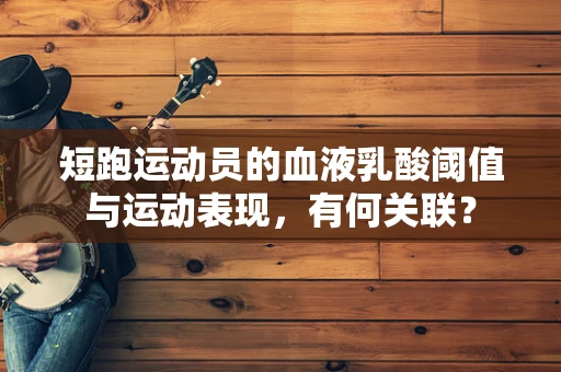 短跑运动员的血液乳酸阈值与运动表现，有何关联？