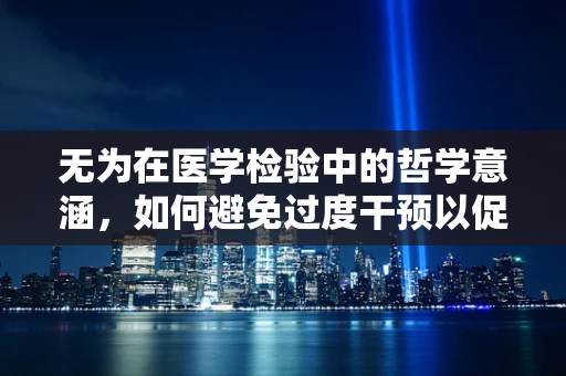 无为在医学检验中的哲学意涵，如何避免过度干预以促进自然平衡？