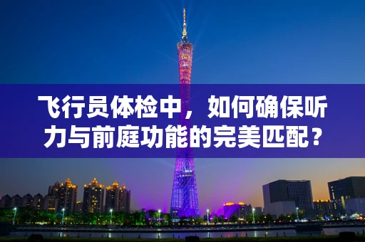 飞行员体检中，如何确保听力与前庭功能的完美匹配？
