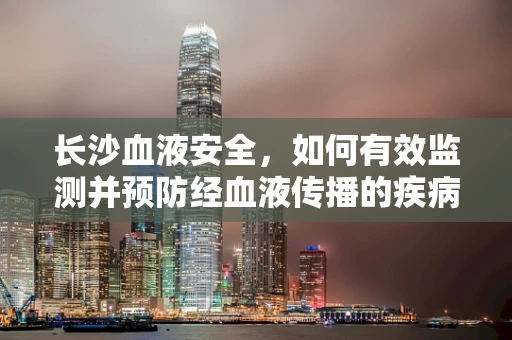 长沙血液安全，如何有效监测并预防经血液传播的疾病？