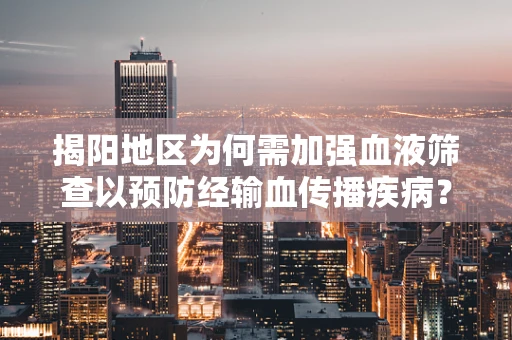 揭阳地区为何需加强血液筛查以预防经输血传播疾病？