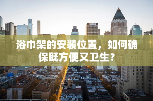 浴巾架的安装位置，如何确保既方便又卫生？