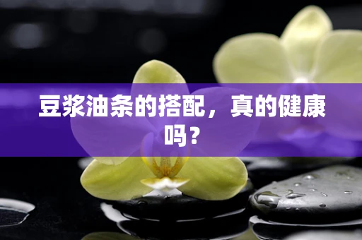 豆浆油条的搭配，真的健康吗？