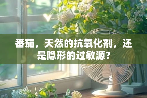 番茄，天然的抗氧化剂，还是隐形的过敏源？