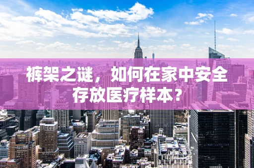 裤架之谜，如何在家中安全存放医疗样本？