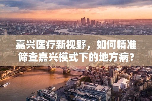 嘉兴医疗新视野，如何精准筛查嘉兴模式下的地方病？
