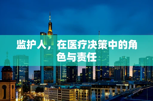 监护人，在医疗决策中的角色与责任