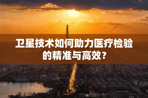卫星技术如何助力医疗检验的精准与高效？