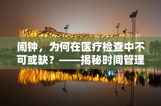 闹钟，为何在医疗检查中不可或缺？——揭秘时间管理的‘小秘密’