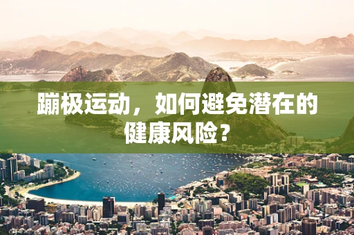 蹦极运动，如何避免潜在的健康风险？