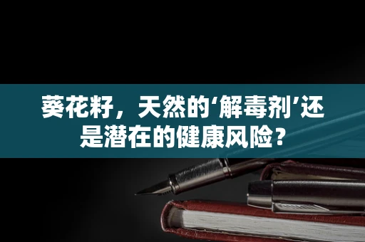 葵花籽，天然的‘解毒剂’还是潜在的健康风险？