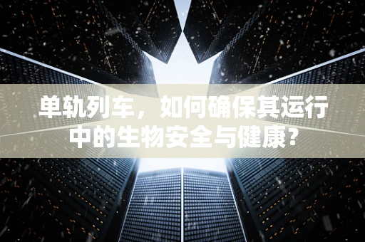 单轨列车，如何确保其运行中的生物安全与健康？