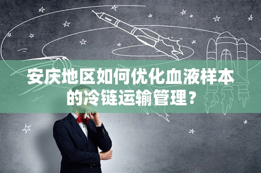 安庆地区如何优化血液样本的冷链运输管理？