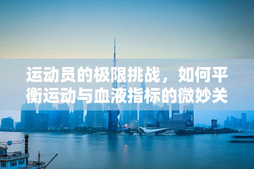 运动员的极限挑战，如何平衡运动与血液指标的微妙关系？