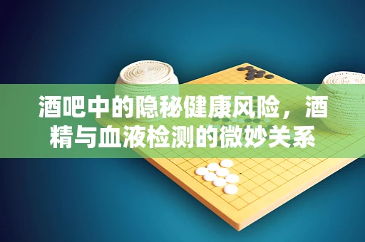 酒吧中的隐秘健康风险，酒精与血液检测的微妙关系