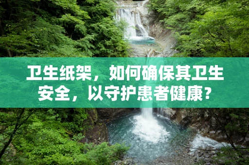 卫生纸架，如何确保其卫生安全，以守护患者健康？