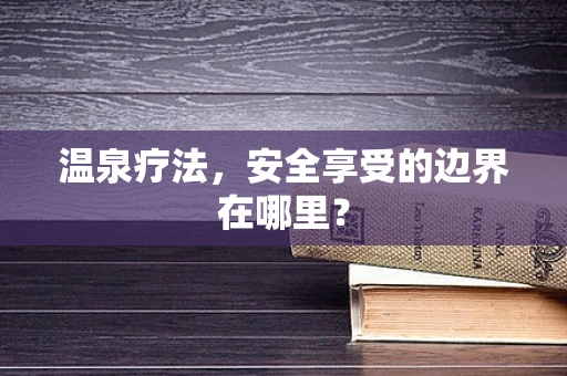 温泉疗法，安全享受的边界在哪里？