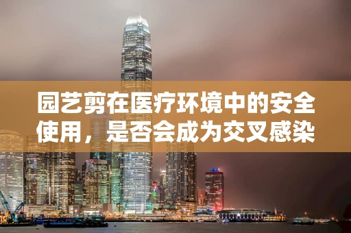 园艺剪在医疗环境中的安全使用，是否会成为交叉感染的隐患？