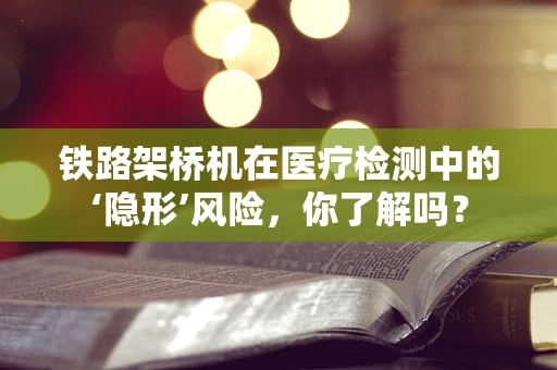 铁路架桥机在医疗检测中的‘隐形’风险，你了解吗？