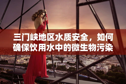 三门峡地区水质安全，如何确保饮用水中的微生物污染得到有效控制？