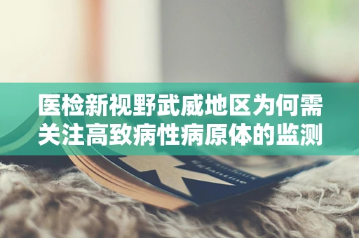 医检新视野武威地区为何需关注高致病性病原体的监测与防控？