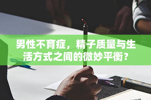 男性不育症，精子质量与生活方式之间的微妙平衡？